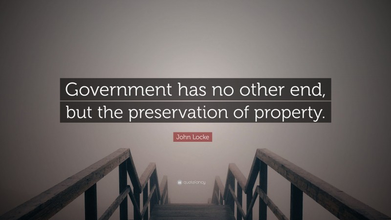John Locke Quote: “Government has no other end, but the preservation of property.”