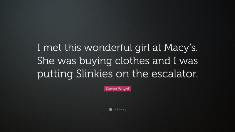 Steven Wright Quote: “I met this wonderful girl at Macy’s. She was buying clothes and I was putting Slinkies on the escalator.”