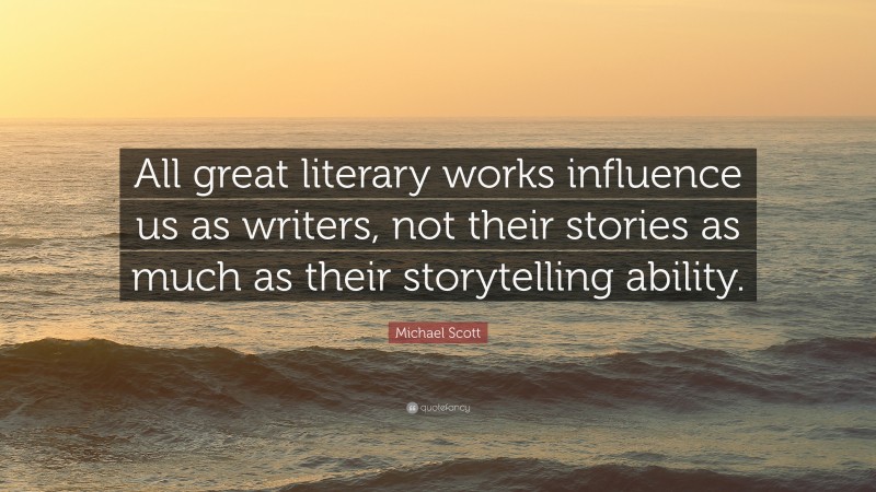 Michael Scott Quote: “All great literary works influence us as writers, not their stories as much as their storytelling ability.”