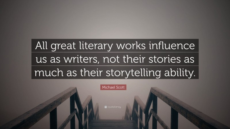 Michael Scott Quote: “All great literary works influence us as writers, not their stories as much as their storytelling ability.”