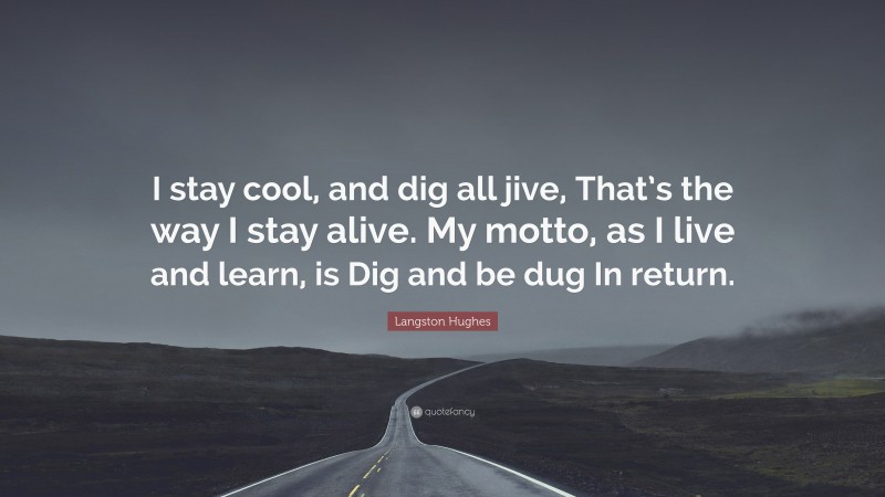 Langston Hughes Quote: “I stay cool, and dig all jive, That’s the way I stay alive. My motto, as I live and learn, is Dig and be dug In return.”