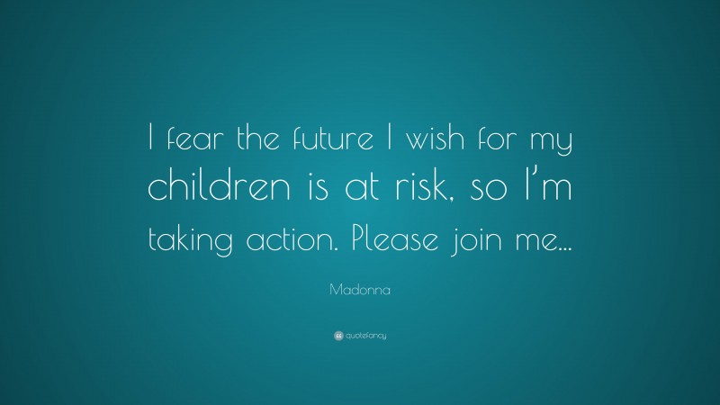 Madonna Quote: “I fear the future I wish for my children is at risk, so I’m taking action. Please join me...”