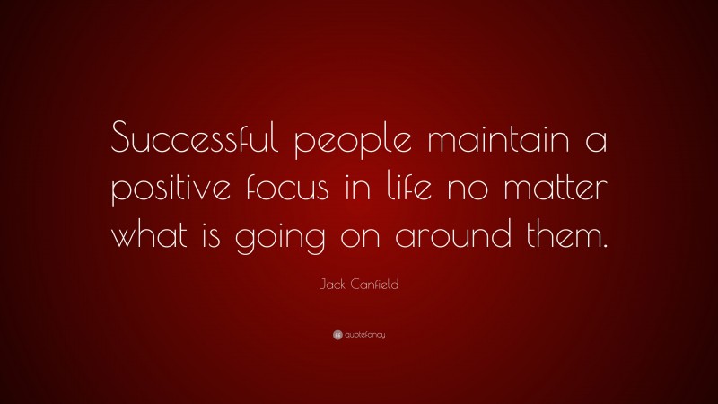 Jack Canfield Quote: “Successful people maintain a positive focus in life no matter what is going on around them.”