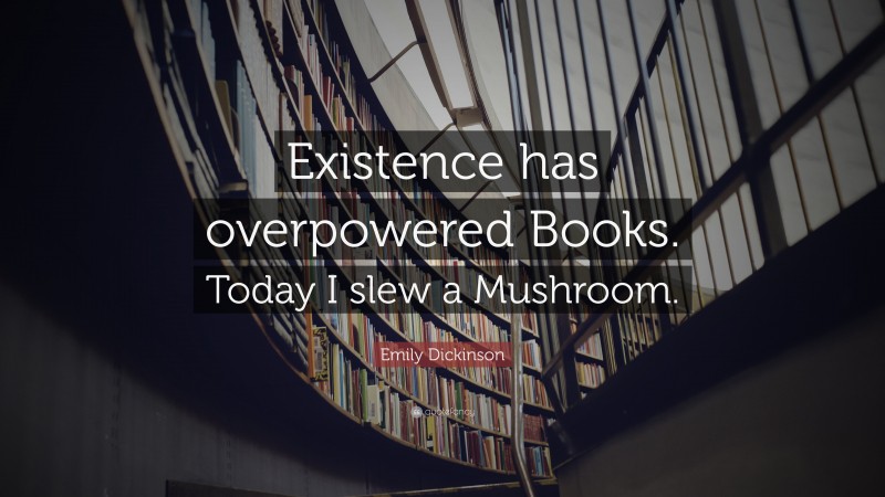 Emily Dickinson Quote: “Existence has overpowered Books. Today I slew a Mushroom.”