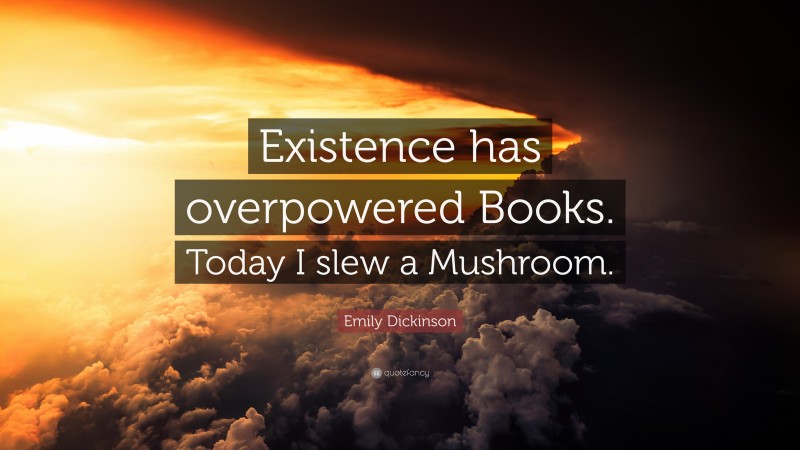Emily Dickinson Quote: “Existence has overpowered Books. Today I slew a Mushroom.”