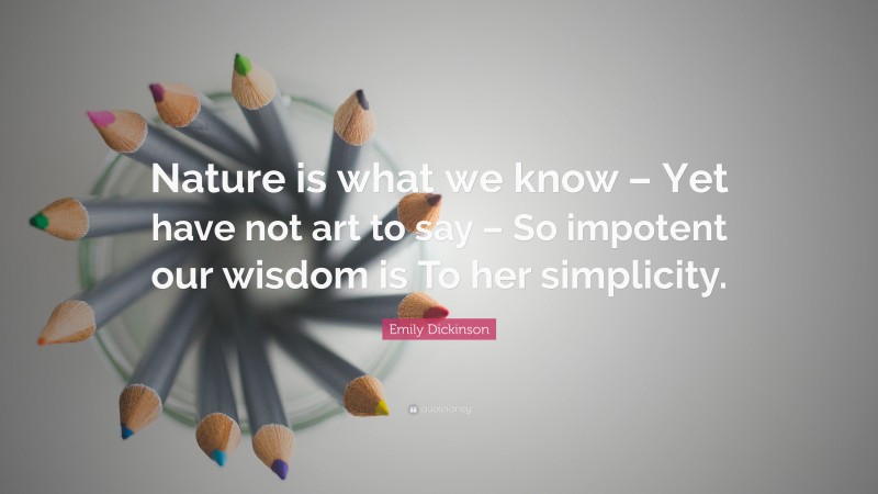 Emily Dickinson Quote: “Nature is what we know – Yet have not art to say – So impotent our wisdom is To her simplicity.”
