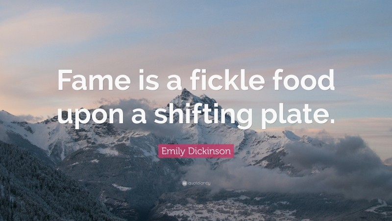 Emily Dickinson Quote: “Fame is a fickle food upon a shifting plate.”