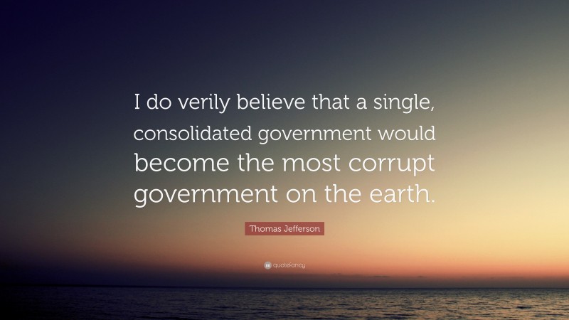 Thomas Jefferson Quote: “I do verily believe that a single, consolidated government would become the most corrupt government on the earth.”