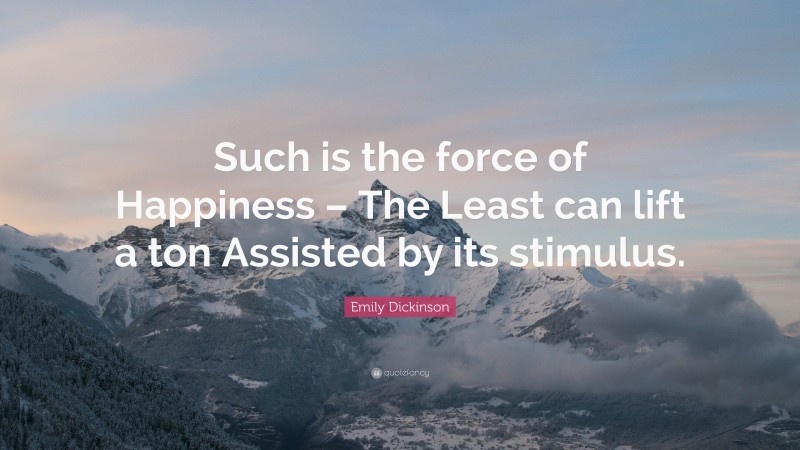 Emily Dickinson Quote: “Such is the force of Happiness – The Least can lift a ton Assisted by its stimulus.”
