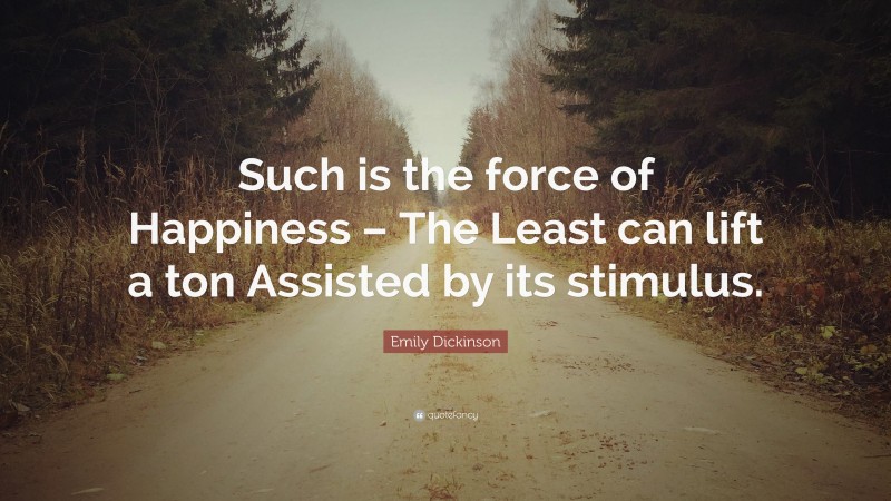 Emily Dickinson Quote: “Such is the force of Happiness – The Least can lift a ton Assisted by its stimulus.”