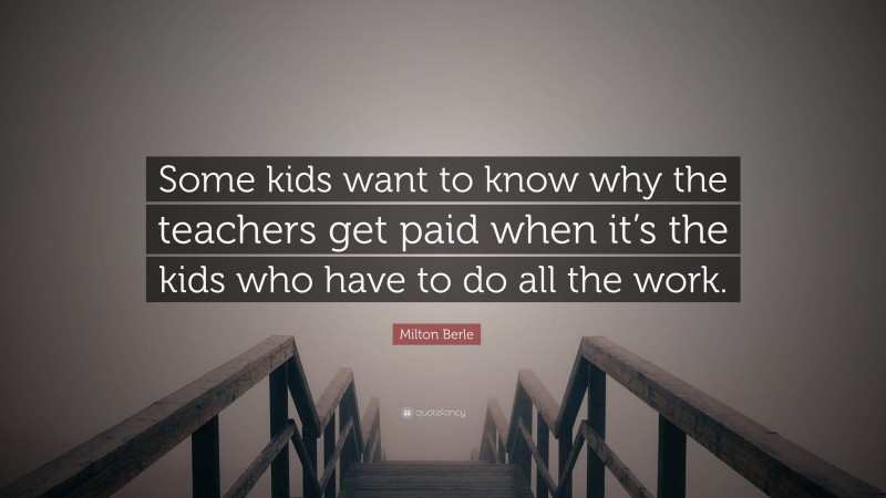 Milton Berle Quote: “Some kids want to know why the teachers get paid when it’s the kids who have to do all the work.”