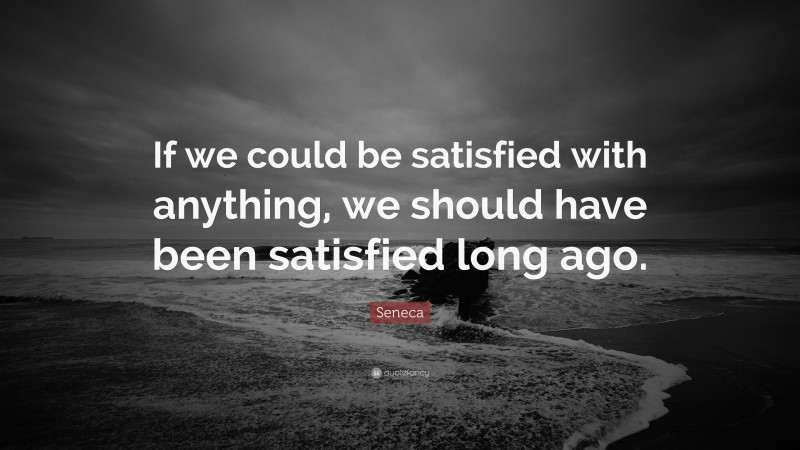 Seneca Quote: “If we could be satisfied with anything, we should have been satisfied long ago.”
