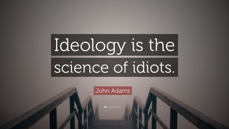 John Adams Quote: “Ideology is the science of idiots.”
