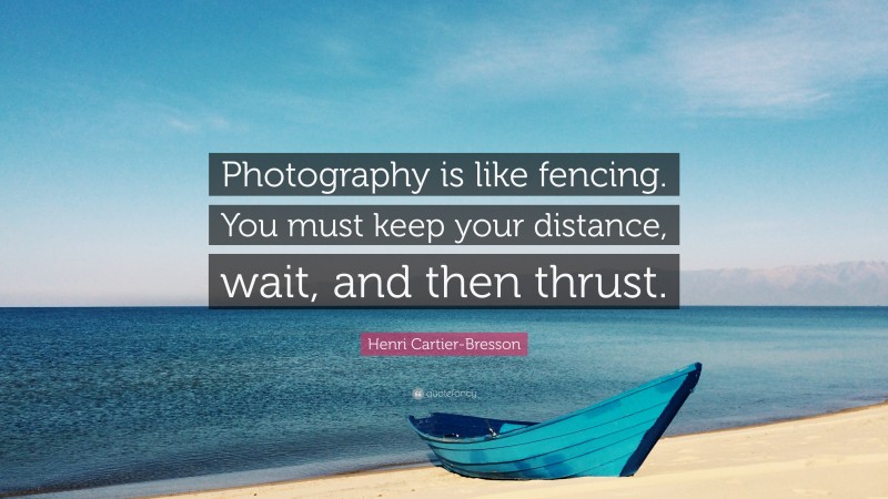 Henri Cartier-Bresson Quote: “Photography is like fencing. You must keep your distance, wait, and then thrust.”