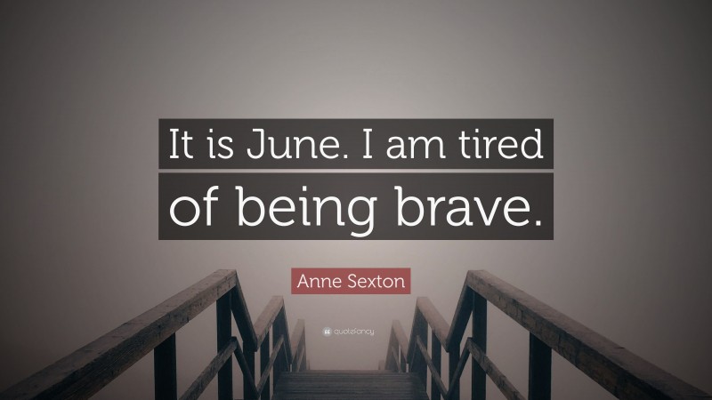 Anne Sexton Quote: “It is June. I am tired of being brave.”