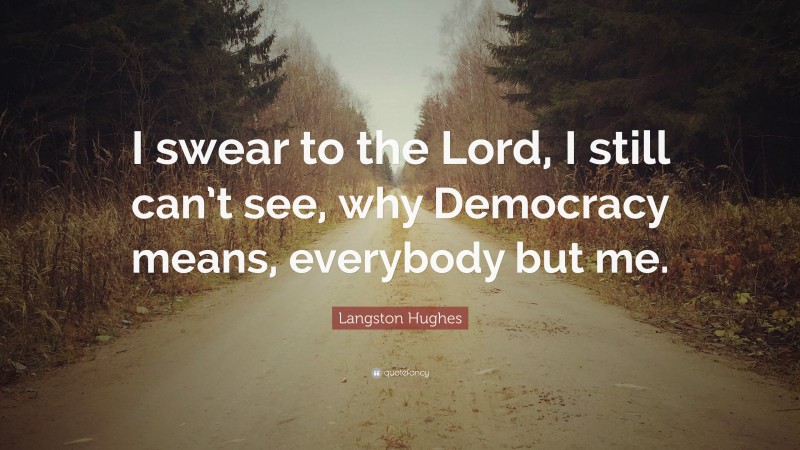 Langston Hughes Quote: “I swear to the Lord, I still can’t see, why Democracy means, everybody but me.”