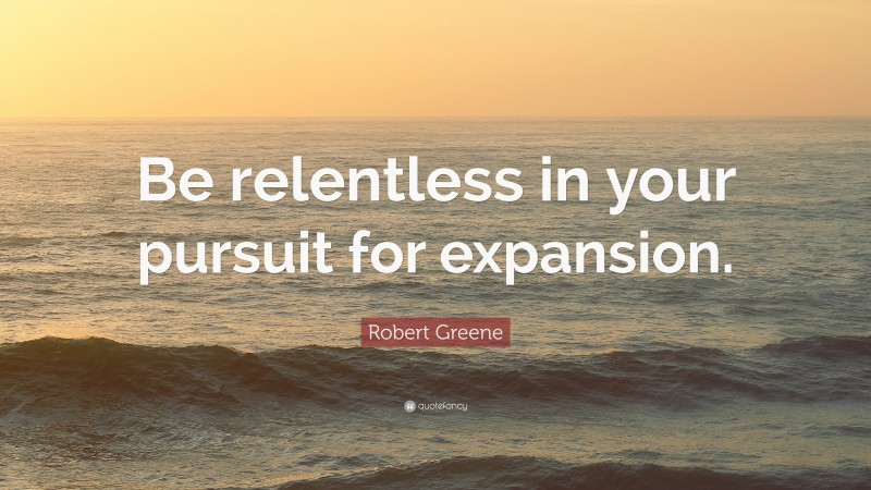 Robert Greene Quote: “Be relentless in your pursuit for expansion.”