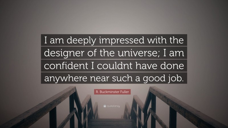 R. Buckminster Fuller Quote: “I am deeply impressed with the designer of the universe; I am confident I couldnt have done anywhere near such a good job.”