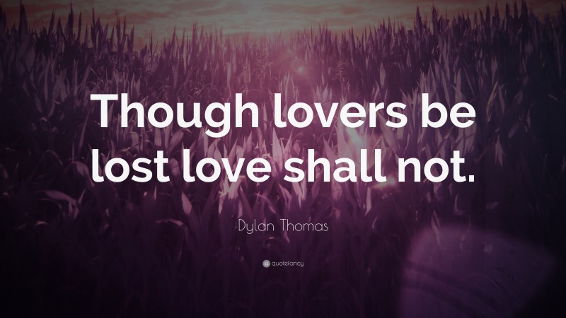 Dylan Thomas Quote: “Though lovers be lost love shall not.”