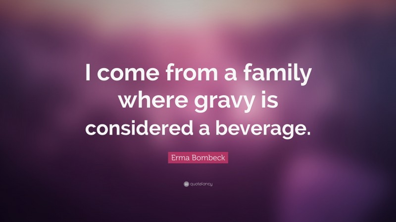 Erma Bombeck Quote: “I come from a family where gravy is considered a beverage.”