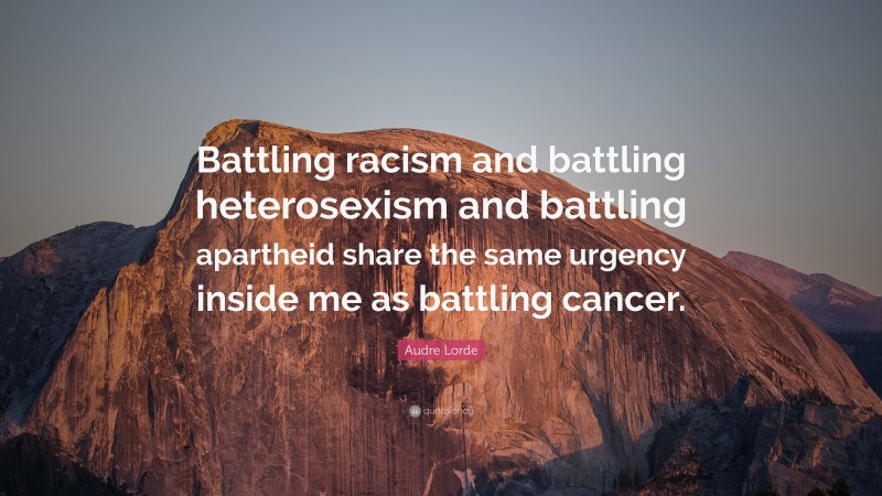 Audre Lorde Quote: “Battling racism and battling heterosexism and battling apartheid share the same urgency inside me as battling cancer.”