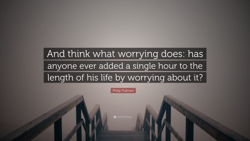Philip Pullman Quote: “And think what worrying does: has anyone ever added a single hour to the length of his life by worrying about it?”