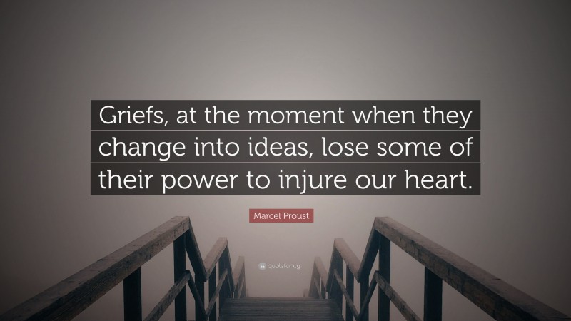 Marcel Proust Quote: “Griefs, at the moment when they change into ideas, lose some of their power to injure our heart.”