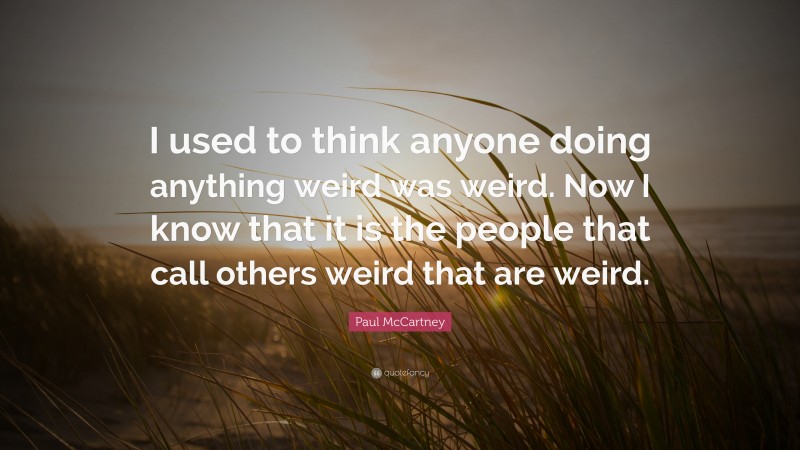 Paul McCartney Quote: “I used to think anyone doing anything weird was weird. Now I know that it is the people that call others weird that are weird.”