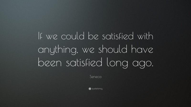 Seneca Quote: “If we could be satisfied with anything, we should have been satisfied long ago.”