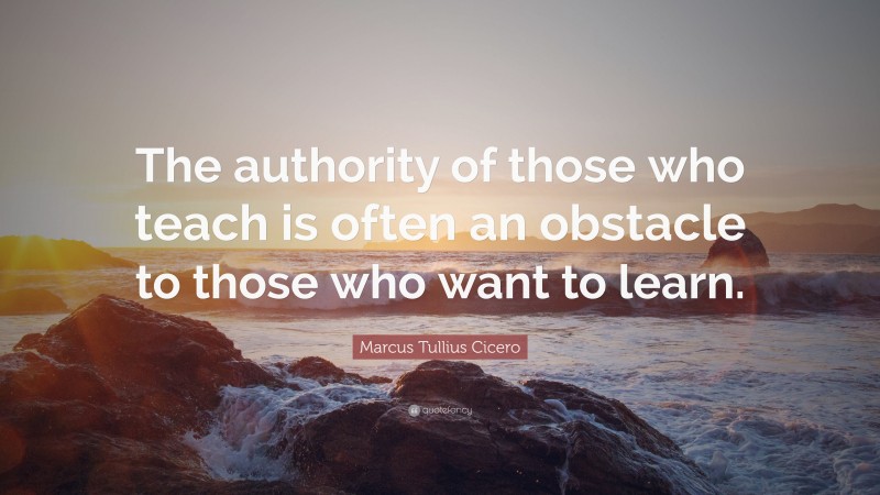 Marcus Tullius Cicero Quote: “The authority of those who teach is often an obstacle to those who want to learn.”