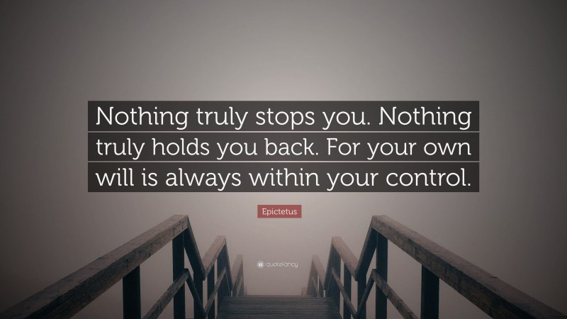 Epictetus Quote: “Nothing truly stops you. Nothing truly holds you back. For your own will is always within your control.”