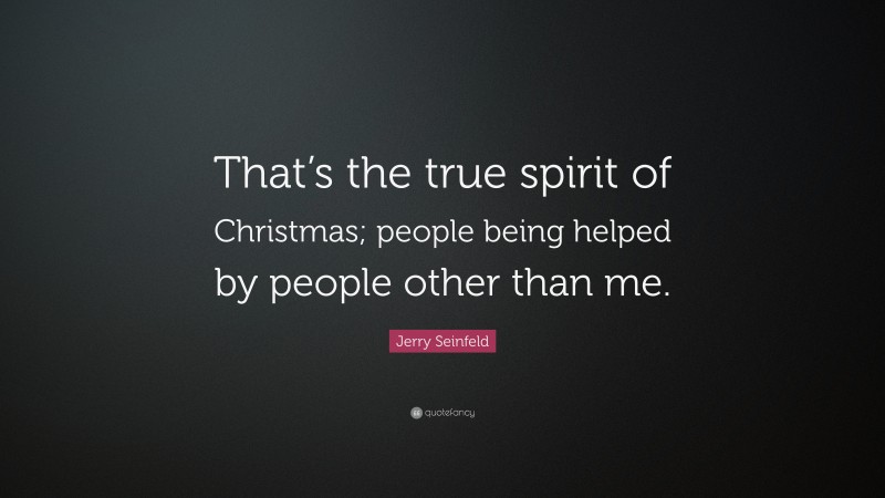 Jerry Seinfeld Quote: “That’s the true spirit of Christmas; people being helped by people other than me.”