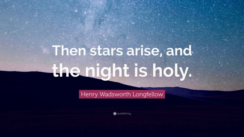 Henry Wadsworth Longfellow Quote: “Then stars arise, and the night is holy.”