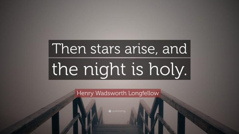 Henry Wadsworth Longfellow Quote: “Then stars arise, and the night is holy.”