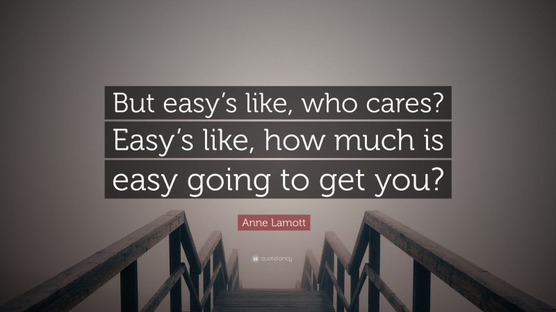 Anne Lamott Quote: “But easy’s like, who cares? Easy’s like, how much is easy going to get you?”
