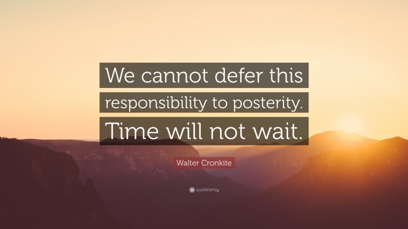 Walter Cronkite Quote: “We cannot defer this responsibility to posterity. Time will not wait.”