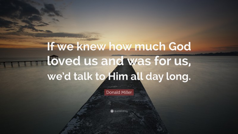 Donald Miller Quote: “If we knew how much God loved us and was for us, we’d talk to Him all day long.”