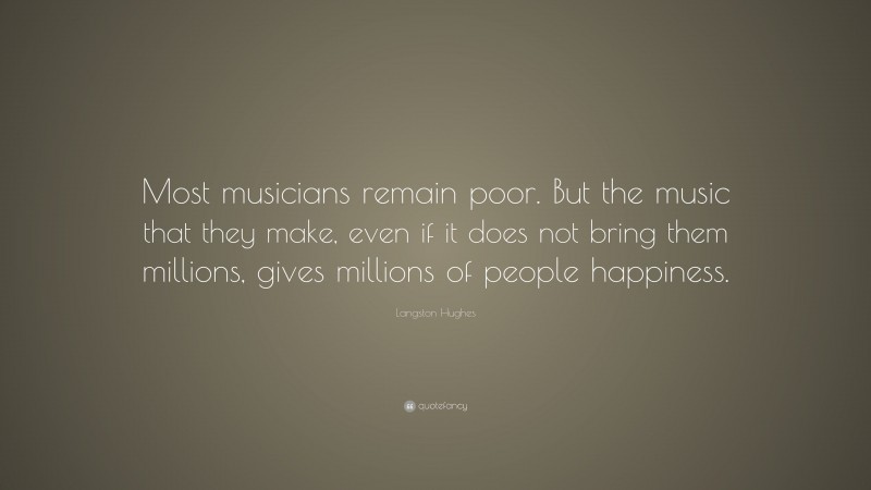 Langston Hughes Quote: “Most musicians remain poor. But the music that they make, even if it does not bring them millions, gives millions of people happiness.”