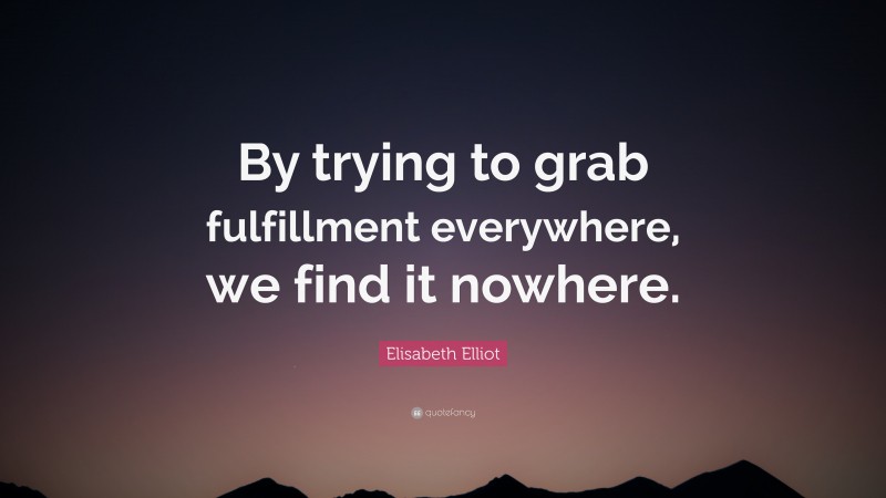 Elisabeth Elliot Quote: “By trying to grab fulfillment everywhere, we find it nowhere.”