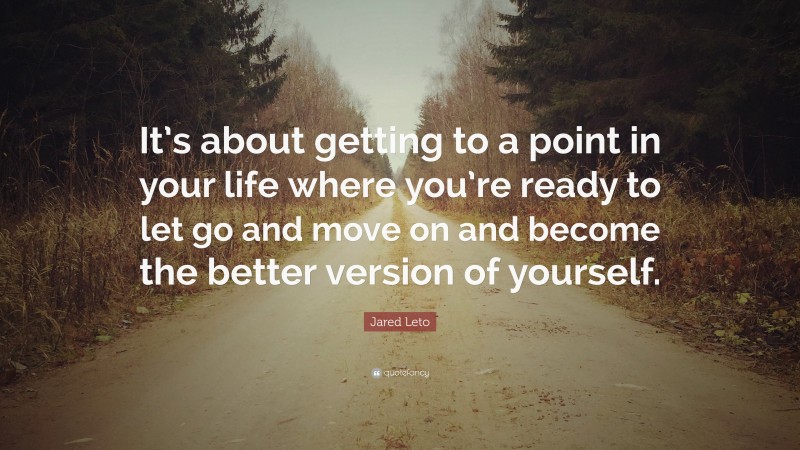 Jared Leto Quote: “It’s about getting to a point in your life where you’re ready to let go and move on and become the better version of yourself.”