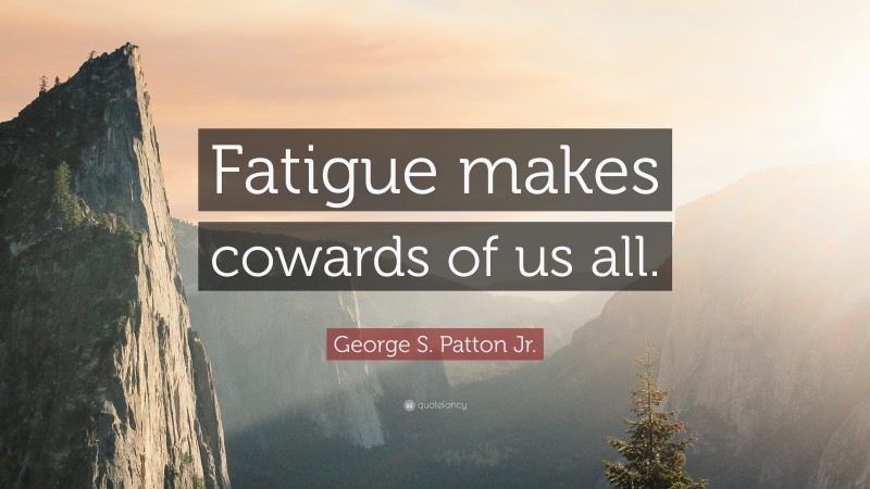 George S. Patton Jr. Quote: “Fatigue makes cowards of us all.”