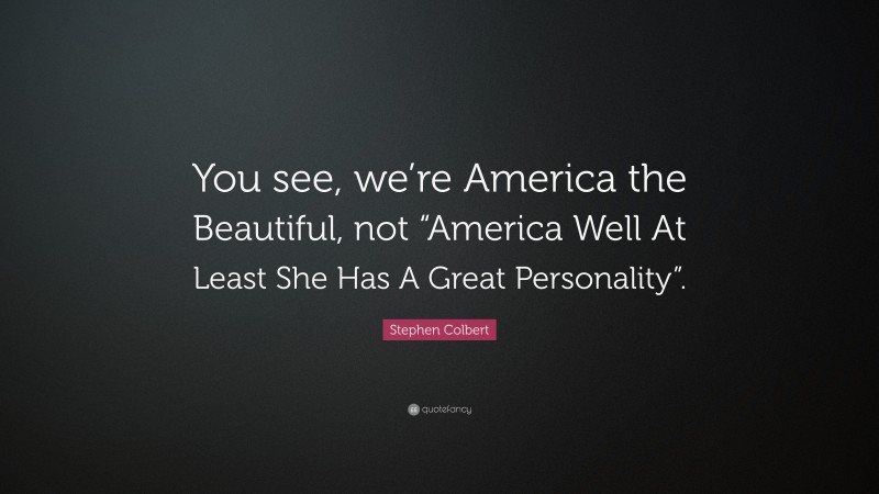 Stephen Colbert Quote: “You see, we’re America the Beautiful, not “America Well At Least She Has A Great Personality”.”