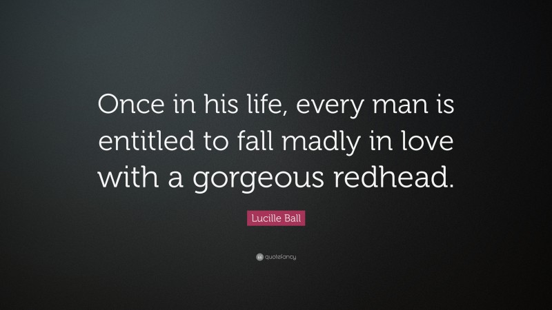 Lucille Ball Quote: “Once in his life, every man is entitled to fall madly in love with a gorgeous redhead.”