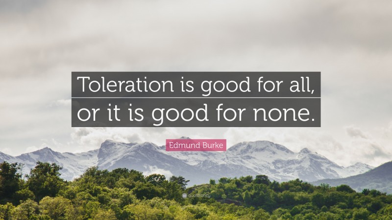 Edmund Burke Quote: “Toleration is good for all, or it is good for none.”