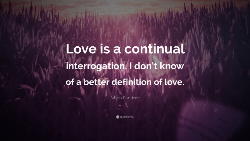 Milan Kundera Quote: “Love is a continual interrogation. I don’t know of a better definition of love.”