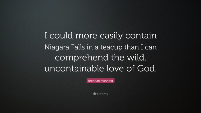 Brennan Manning Quote: “I could more easily contain Niagara Falls in a teacup than I can comprehend the wild, uncontainable love of God.”