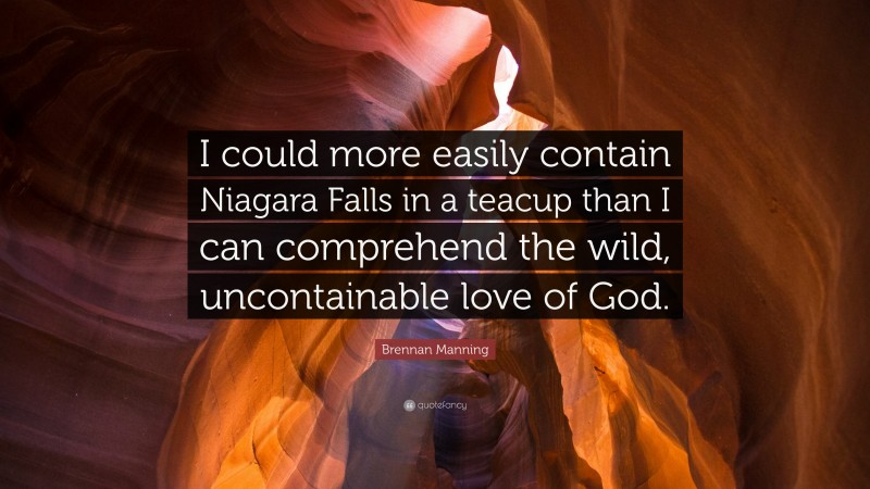 Brennan Manning Quote: “I could more easily contain Niagara Falls in a teacup than I can comprehend the wild, uncontainable love of God.”