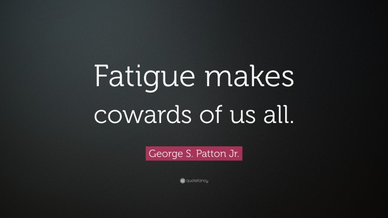 George S. Patton Jr. Quote: “Fatigue makes cowards of us all.”