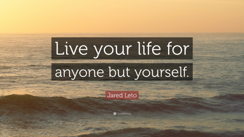 Jared Leto Quote: “Live your life for anyone but yourself.”