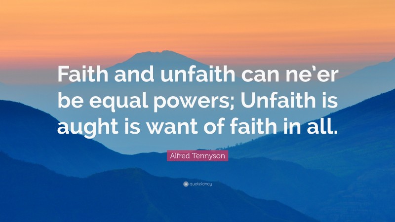 Alfred Tennyson Quote: “Faith and unfaith can ne’er be equal powers; Unfaith is aught is want of faith in all.”